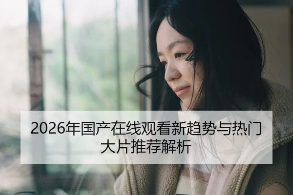 2026年国产在线观看新趋势与热门大片推荐解析